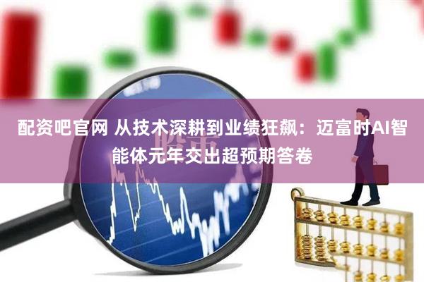 配资吧官网 从技术深耕到业绩狂飙：迈富时AI智能体元年交出超预期答卷