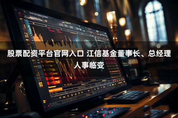 股票配资平台官网入口 江信基金董事长、总经理人事临变