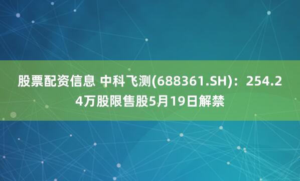 股票配资信息 中科飞测(688361.SH)：254.24万股限售股5月19日解禁