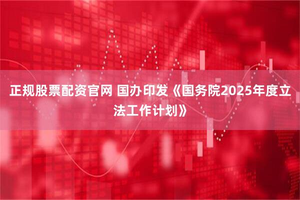 正规股票配资官网 国办印发《国务院2025年度立法工作计划》