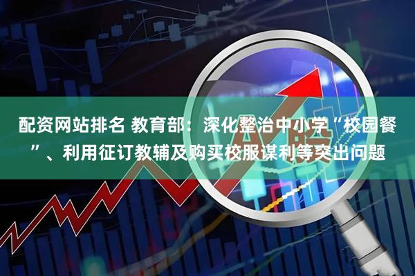 配资网站排名 教育部：深化整治中小学“校园餐”、利用征订教辅及购买校服谋利等突出问题