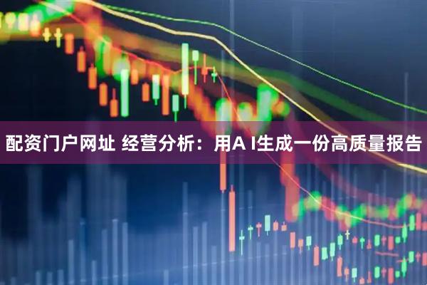 配资门户网址 经营分析：用A I生成一份高质量报告