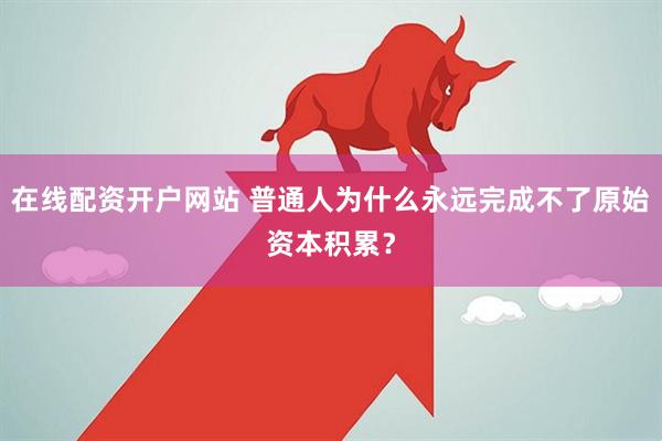 在线配资开户网站 普通人为什么永远完成不了原始资本积累？