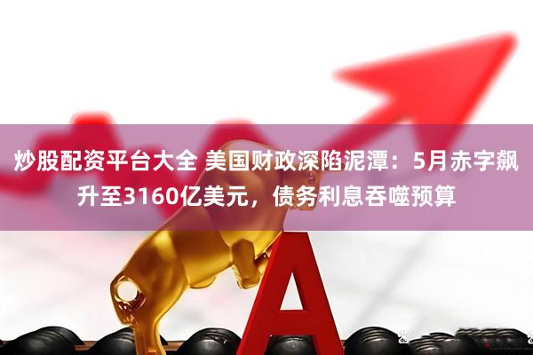炒股配资平台大全 美国财政深陷泥潭：5月赤字飙升至3160亿美元，债务利息吞噬预算