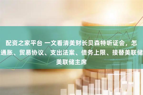 配资之家平台 一文看清美财长贝森特听证会，怎么看通胀、贸易协议、支出法案、债务上限、接替美联储主席