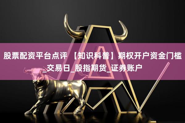 股票配资平台点评 【知识科普】期权开户资金门槛_交易日_股指期货_证券账户