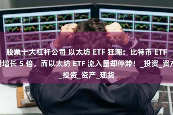 股票十大杠杆公司 以太坊 ETF 狂潮：比特币 ETF 流入量增长 5 倍，而以太坊 ETF 流入量却停滞！_投资_资产_现货
