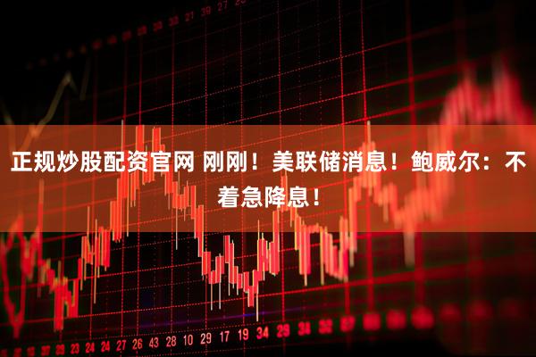 正规炒股配资官网 刚刚！美联储消息！鲍威尔：不着急降息！