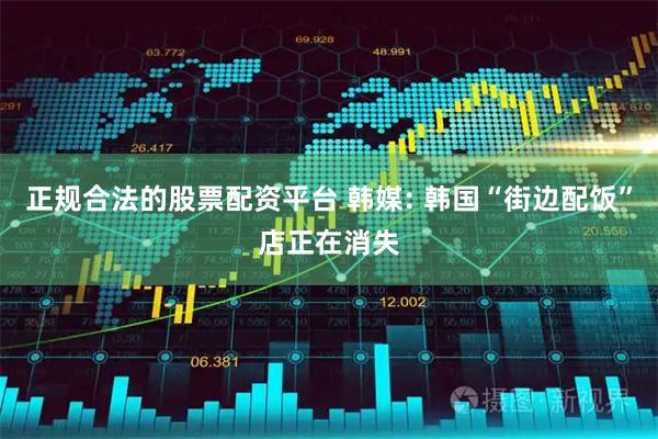 正规合法的股票配资平台 韩媒: 韩国“街边配饭”店正在消失