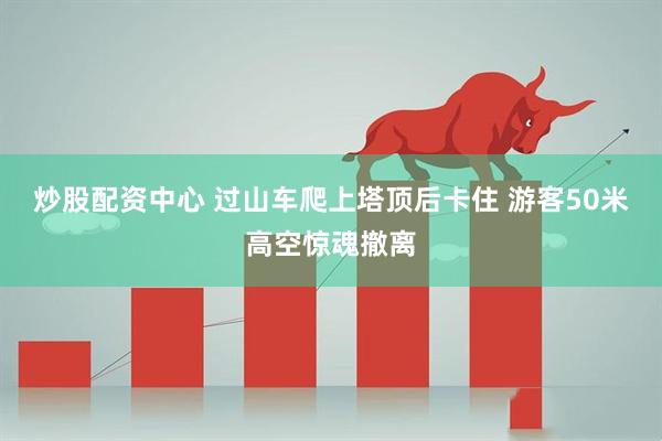 炒股配资中心 过山车爬上塔顶后卡住 游客50米高空惊魂撤离