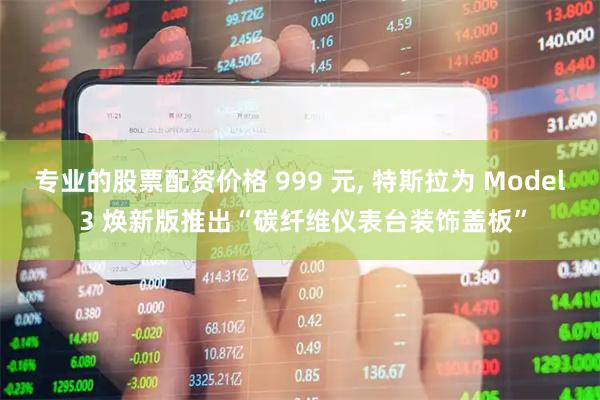 专业的股票配资价格 999 元, 特斯拉为 Model 3 焕新版推出“碳纤维仪表台装饰盖板”