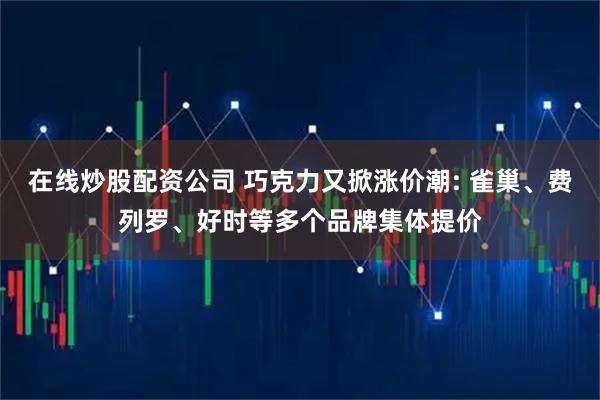 在线炒股配资公司 巧克力又掀涨价潮: 雀巢、费列罗、好时等多个品牌集体提价