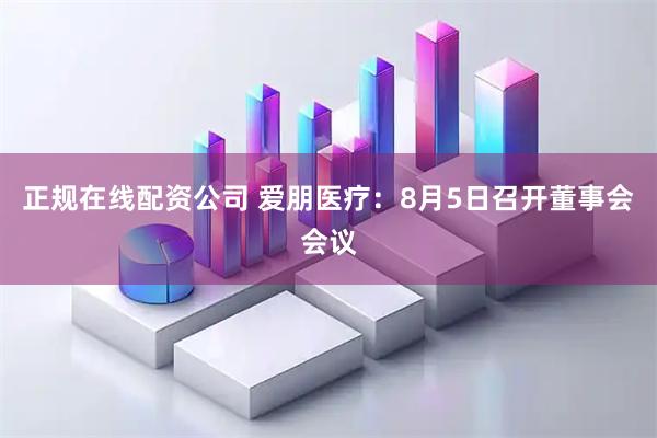 正规在线配资公司 爱朋医疗：8月5日召开董事会会议