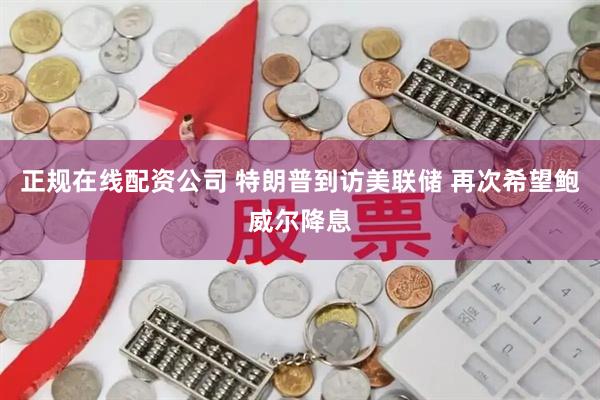 正规在线配资公司 特朗普到访美联储 再次希望鲍威尔降息