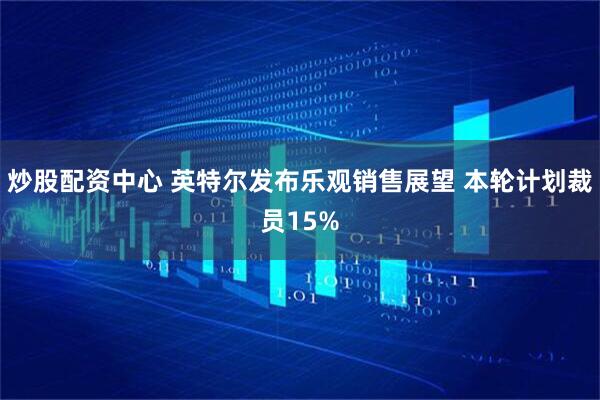 炒股配资中心 英特尔发布乐观销售展望 本轮计划裁员15%