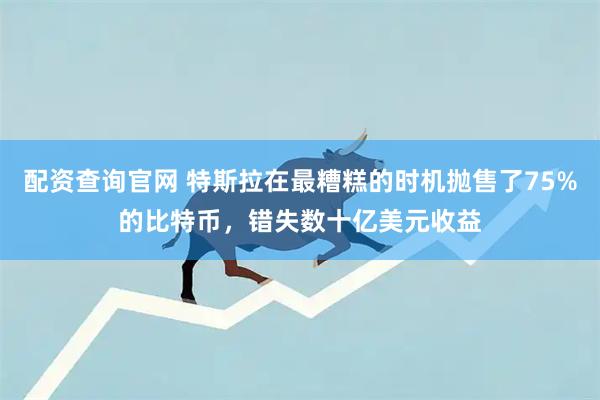 配资查询官网 特斯拉在最糟糕的时机抛售了75%的比特币，错失数十亿美元收益