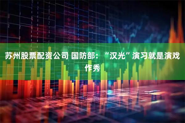 苏州股票配资公司 国防部：“汉光”演习就是演戏作秀