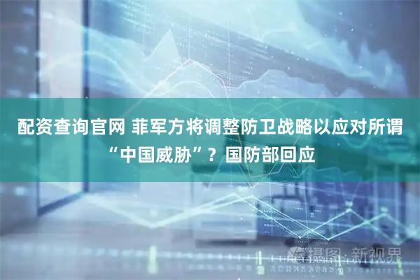 配资查询官网 菲军方将调整防卫战略以应对所谓“中国威胁”？国防部回应