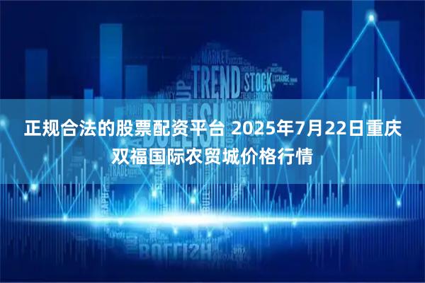 正规合法的股票配资平台 2025年7月22日重庆双福国际农贸城价格行情