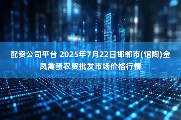 配资公司平台 2025年7月22日邯郸市(馆陶)金凤禽蛋农贸批发市场价格行情