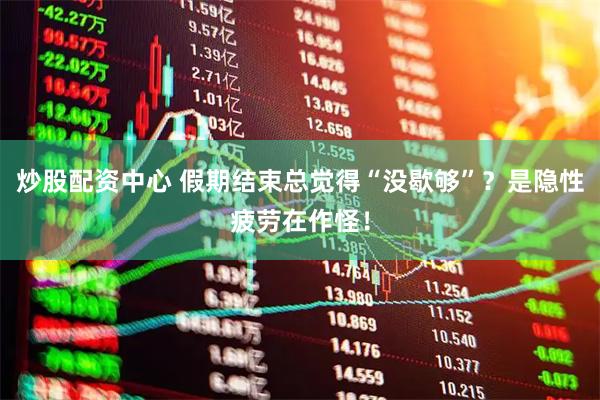炒股配资中心 假期结束总觉得“没歇够”？是隐性疲劳在作怪！