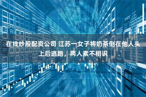 在线炒股配资公司 江苏一女子将奶茶倒在他人头上后逃跑，两人素不相识