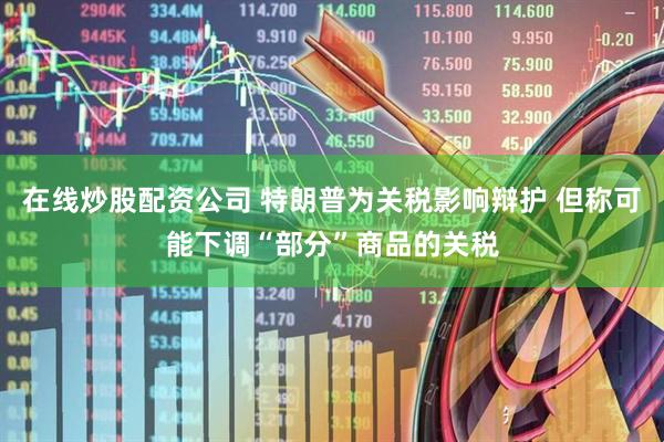 在线炒股配资公司 特朗普为关税影响辩护 但称可能下调“部分”商品的关税