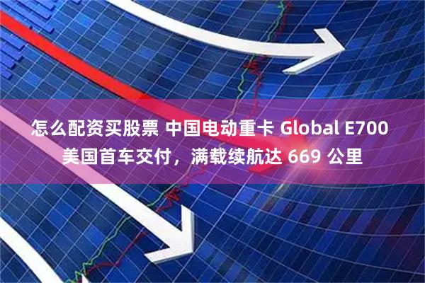怎么配资买股票 中国电动重卡 Global E700 美国首车交付，满载续航达 669 公里