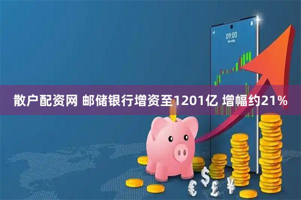 散户配资网 邮储银行增资至1201亿 增幅约21%