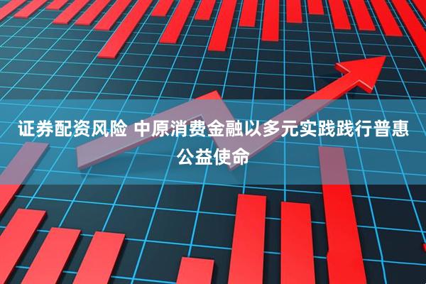 证券配资风险 中原消费金融以多元实践践行普惠公益使命