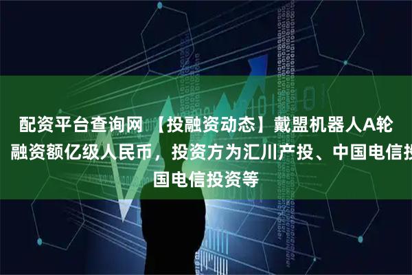 配资平台查询网 【投融资动态】戴盟机器人A轮融资，融资额亿级人民币，投资方为汇川产投、中国电信投资等