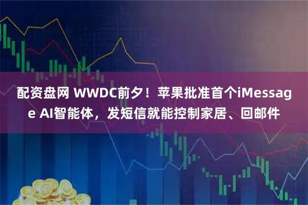 配资盘网 WWDC前夕！苹果批准首个iMessage AI智能体，发短信就能控制家居、回邮件