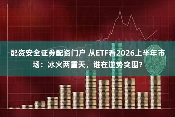 配资安全证券配资门户 从ETF看2026上半年市场:冰火两重天,谁在逆势突围?