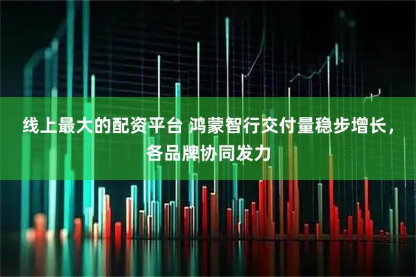 线上最大的配资平台 鸿蒙智行交付量稳步增长，各品牌协同发力