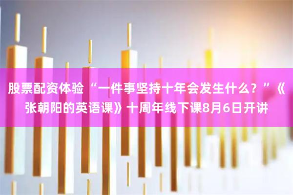 股票配资体验 “一件事坚持十年会发生什么？”《张朝阳的英语课》十周年线下课8月6日开讲