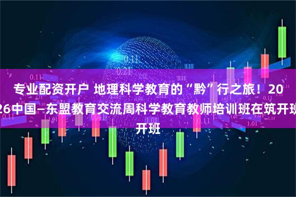 专业配资开户 地理科学教育的“黔”行之旅！2026中国—东盟教育交流周科学教育教师培训班在筑开班