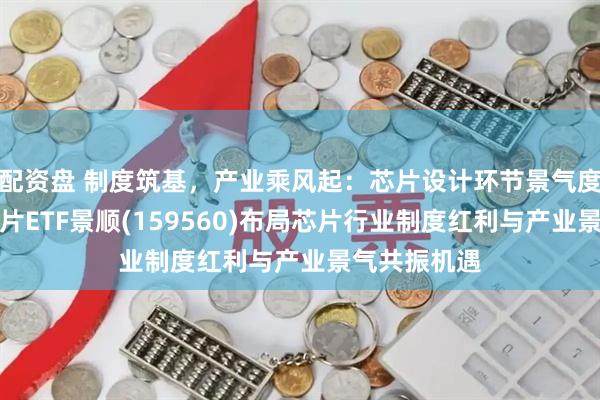 配资盘 制度筑基，产业乘风起：芯片设计环节景气度再验证，芯片ETF景顺(159560)布局芯片行业制度红利与产业景气共振机遇