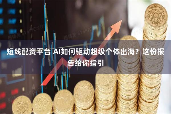短线配资平台 AI如何驱动超级个体出海？这份报告给你指引