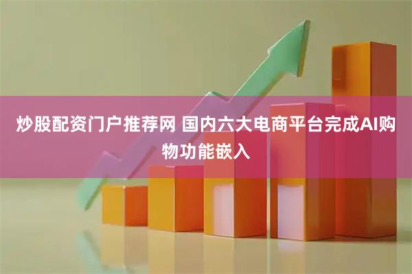 炒股配资门户推荐网 国内六大电商平台完成AI购物功能嵌入